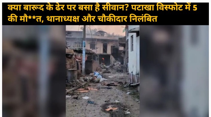 क्या बारूद के ढेर पर बसा है सीवान? पटाखा विस्फोट में 5 की मौत, थानाध्यक्ष और चौकीदार निलंबित